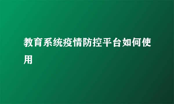 教育系统疫情防控平台如何使用