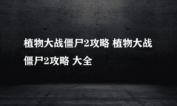植物大战僵尸2攻略 植物大战僵尸2攻略 大全