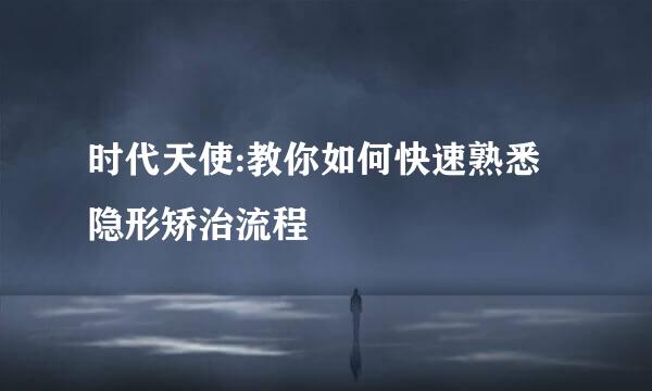 时代天使:教你如何快速熟悉隐形矫治流程