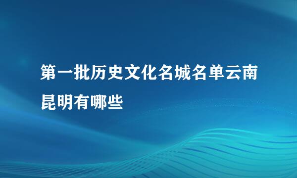 第一批历史文化名城名单云南昆明有哪些