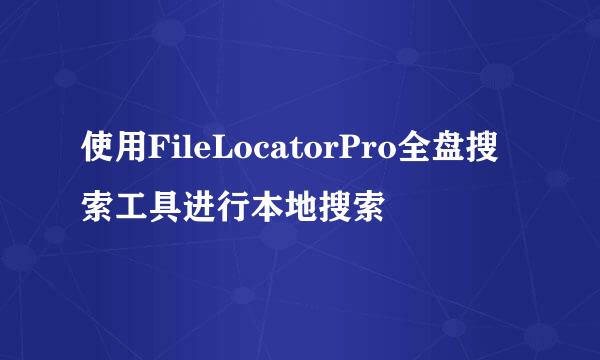 使用FileLocatorPro全盘搜索工具进行本地搜索