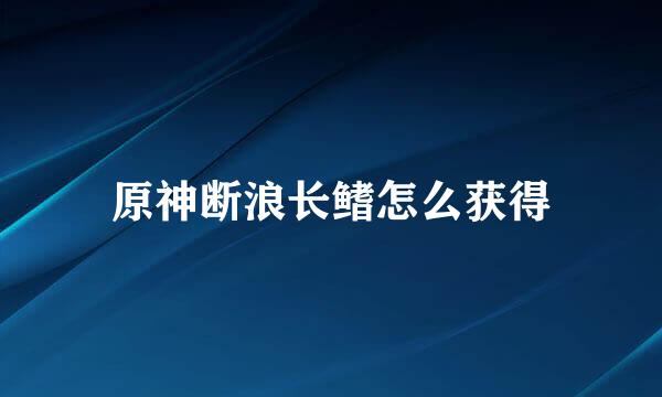 原神断浪长鳍怎么获得
