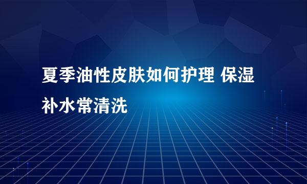 夏季油性皮肤如何护理 保湿补水常清洗
