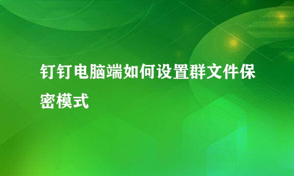 钉钉电脑端如何设置群文件保密模式