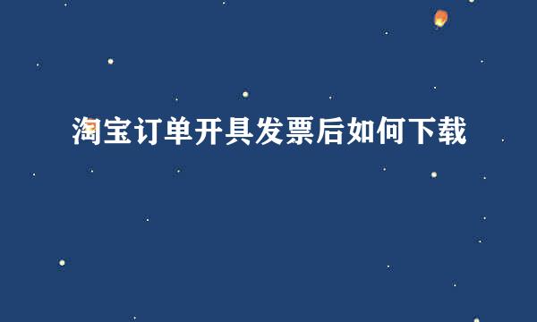 淘宝订单开具发票后如何下载