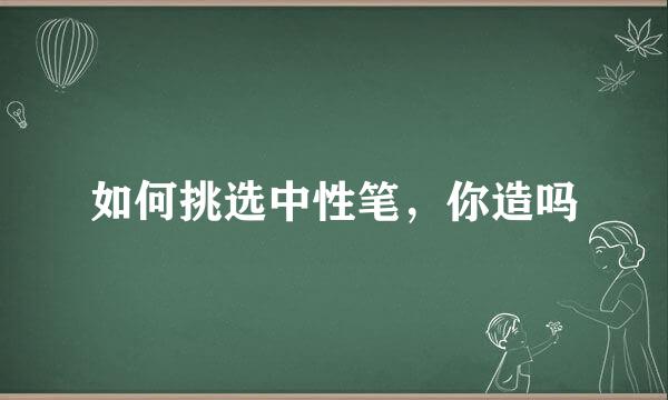 如何挑选中性笔，你造吗