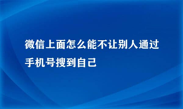 微信上面怎么能不让别人通过手机号搜到自己