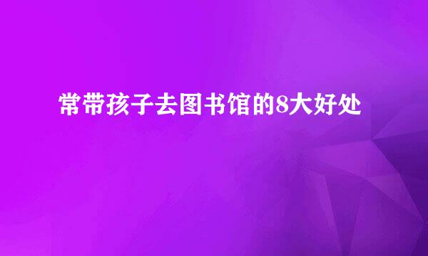 常带孩子去图书馆的8大好处