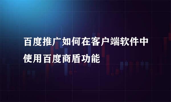 百度推广如何在客户端软件中使用百度商盾功能