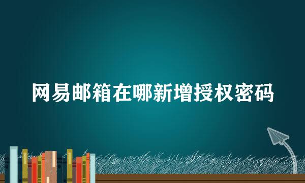 网易邮箱在哪新增授权密码