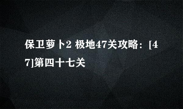 保卫萝卜2 极地47关攻略：[47]第四十七关