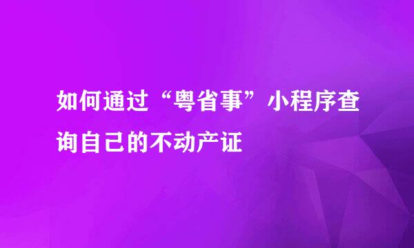 如何通过“粤省事”小程序查询自己的不动产证