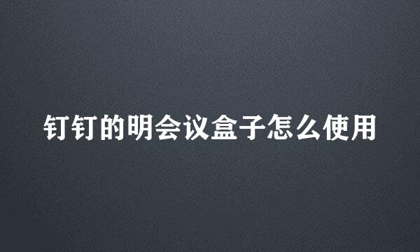 钉钉的明会议盒子怎么使用
