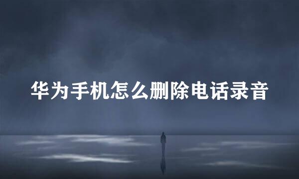 华为手机怎么删除电话录音