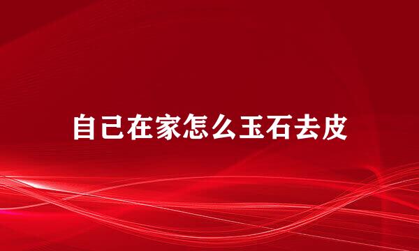 自己在家怎么玉石去皮