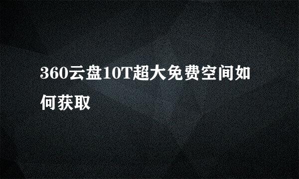 360云盘10T超大免费空间如何获取