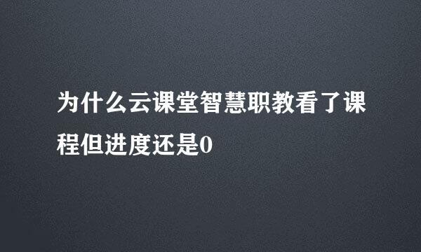 为什么云课堂智慧职教看了课程但进度还是0