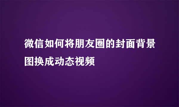 微信如何将朋友圈的封面背景图换成动态视频