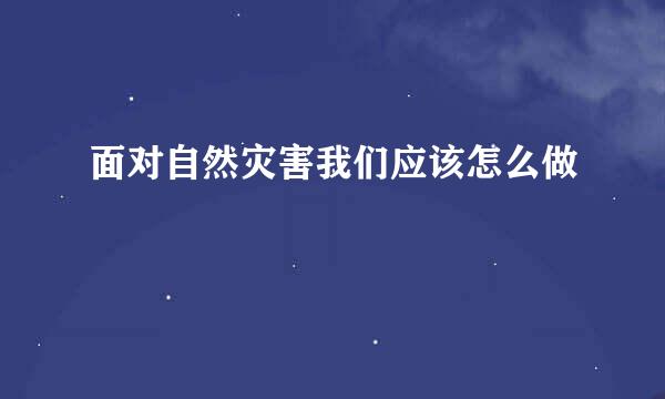 面对自然灾害我们应该怎么做