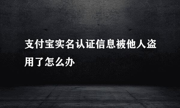 支付宝实名认证信息被他人盗用了怎么办