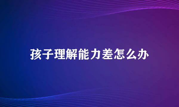 孩子理解能力差怎么办