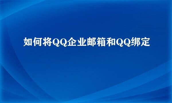 如何将QQ企业邮箱和QQ绑定