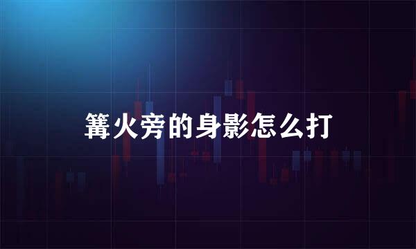 篝火旁的身影怎么打