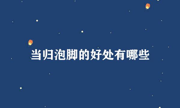 当归泡脚的好处有哪些