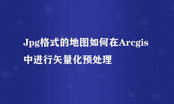 Jpg格式的地图如何在Arcgis中进行矢量化预处理