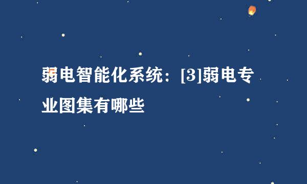 弱电智能化系统：[3]弱电专业图集有哪些
