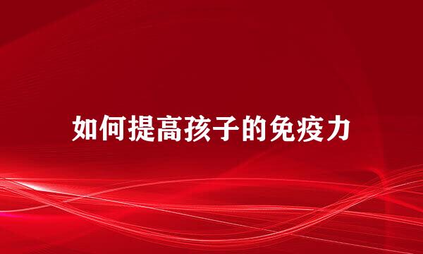 如何提高孩子的免疫力