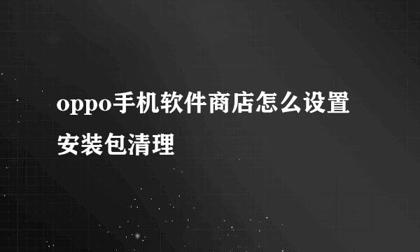 oppo手机软件商店怎么设置安装包清理