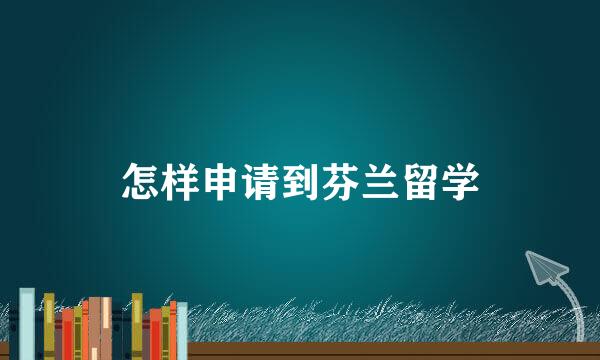怎样申请到芬兰留学
