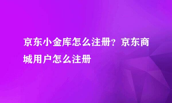 京东小金库怎么注册？京东商城用户怎么注册