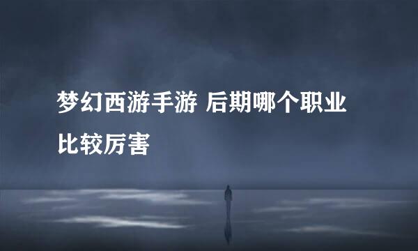 梦幻西游手游 后期哪个职业比较厉害