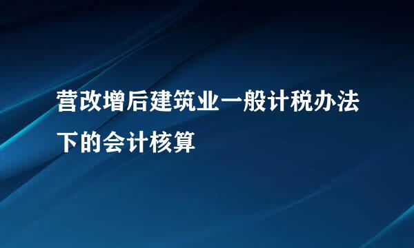 营改增后建筑业一般计税办法下的会计核算