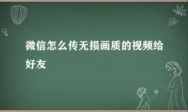 微信怎么传无损画质的视频给好友