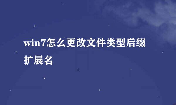 win7怎么更改文件类型后缀扩展名