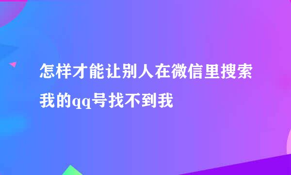 怎样才能让别人在微信里搜索我的qq号找不到我