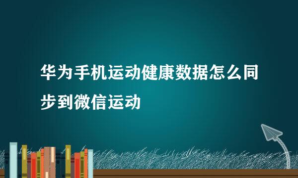 华为手机运动健康数据怎么同步到微信运动