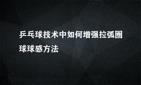 乒乓球技术中如何增强拉弧圈球球感方法