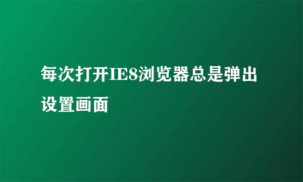 每次打开IE8浏览器总是弹出设置画面
