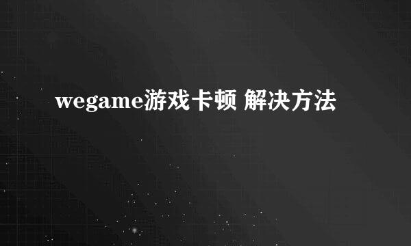 wegame游戏卡顿 解决方法