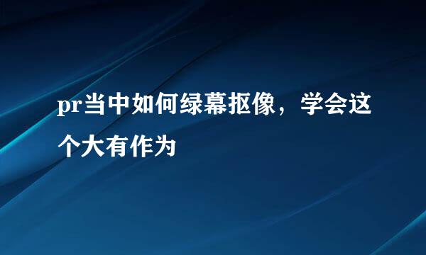 pr当中如何绿幕抠像，学会这个大有作为