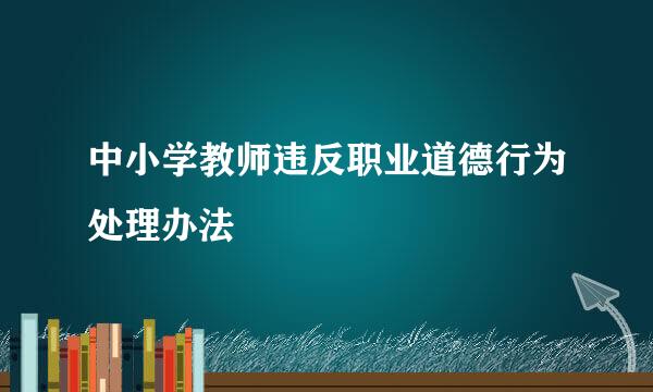 中小学教师违反职业道德行为处理办法