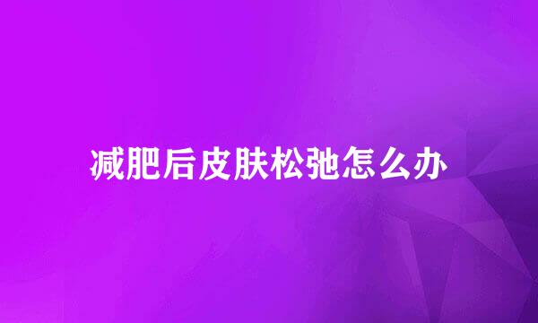 减肥后皮肤松弛怎么办