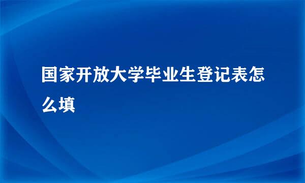 国家开放大学毕业生登记表怎么填