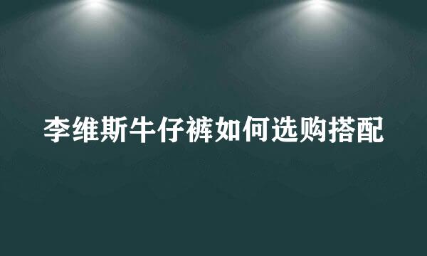 李维斯牛仔裤如何选购搭配
