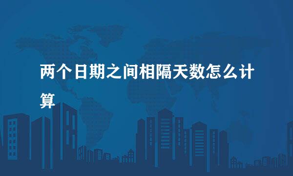 两个日期之间相隔天数怎么计算