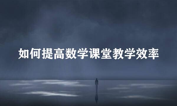 如何提高数学课堂教学效率